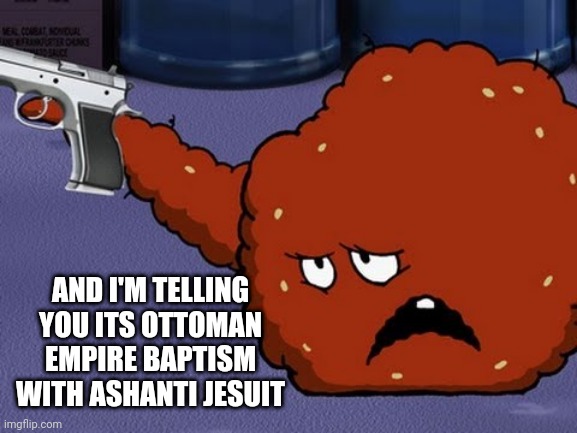 Well, Jesus adult swim | AND I'M TELLING YOU ITS OTTOMAN EMPIRE BAPTISM WITH ASHANTI JESUIT | image tagged in meatwad with a gun | made w/ Imgflip meme maker