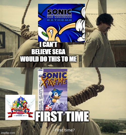 cancelled sonic games in a nutshell | I CAN'T BELIEVE SEGA WOULD DO THIS TO ME; FIRST TIME | image tagged in first time | made w/ Imgflip meme maker