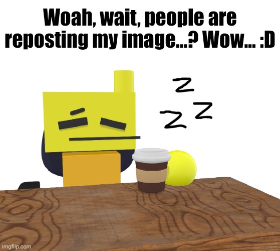 I've had so many "Repost if" images that never got reposted, so this is nice... | Woah, wait, people are reposting my image...? Wow... :D | image tagged in sleepy rondu | made w/ Imgflip meme maker