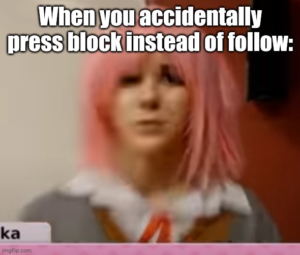 Surprised Natsuki | When you accidentally press block instead of follow: | image tagged in surprised natsuki | made w/ Imgflip meme maker