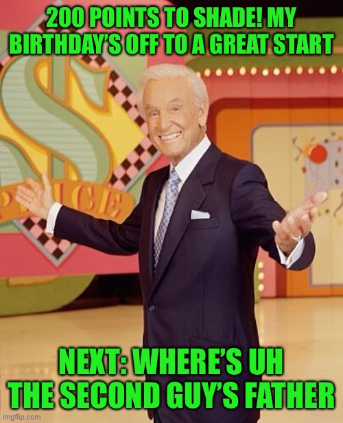 Game show  | 200 POINTS TO SHADE! MY BIRTHDAY’S OFF TO A GREAT START; NEXT: WHERE’S UH THE SECOND GUY’S FATHER | image tagged in game show | made w/ Imgflip meme maker