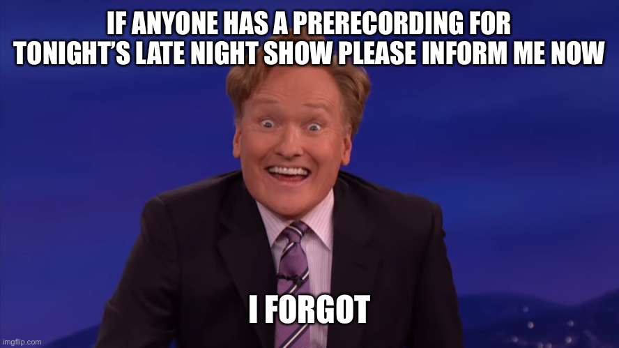 Conan O'Brien | IF ANYONE HAS A PRERECORDING FOR TONIGHT’S LATE NIGHT SHOW PLEASE INFORM ME NOW; I FORGOT | image tagged in conan o'brien | made w/ Imgflip meme maker