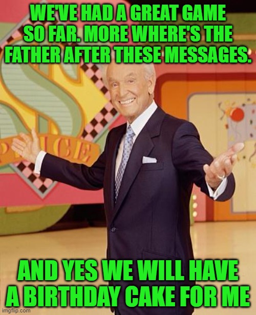 Game show  | WE'VE HAD A GREAT GAME SO FAR. MORE WHERE'S THE FATHER AFTER THESE MESSAGES. AND YES WE WILL HAVE A BIRTHDAY CAKE FOR ME | image tagged in game show | made w/ Imgflip meme maker