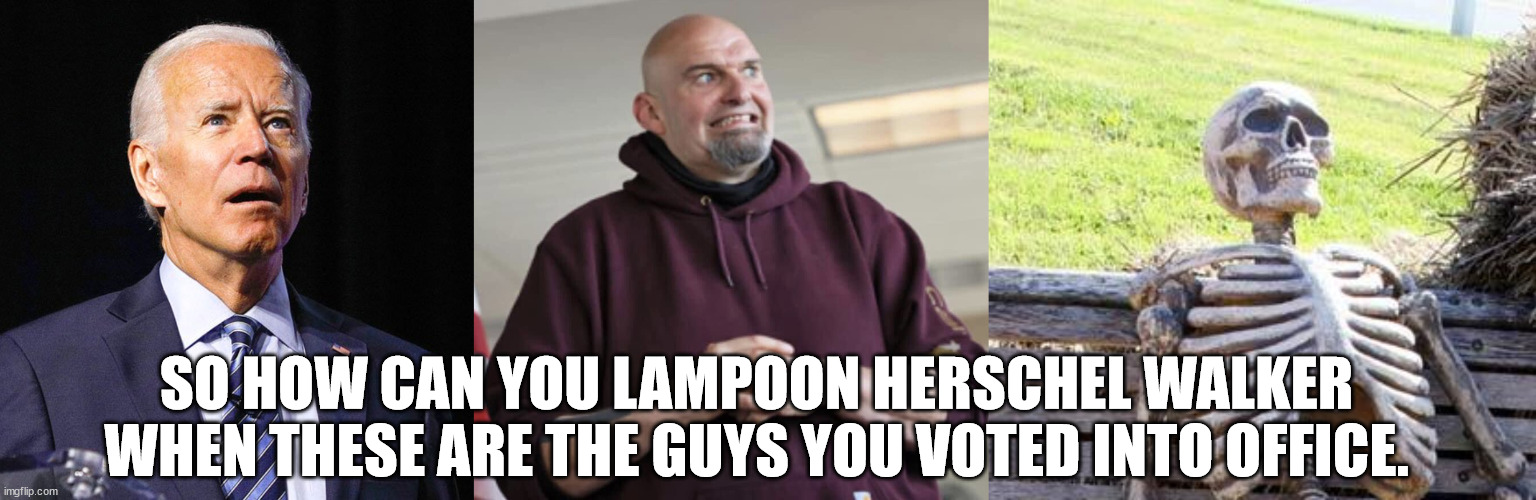 SO HOW CAN YOU LAMPOON HERSCHEL WALKER WHEN THESE ARE THE GUYS YOU VOTED INTO OFFICE. | image tagged in joe biden,john fetterman,memes,waiting skeleton | made w/ Imgflip meme maker