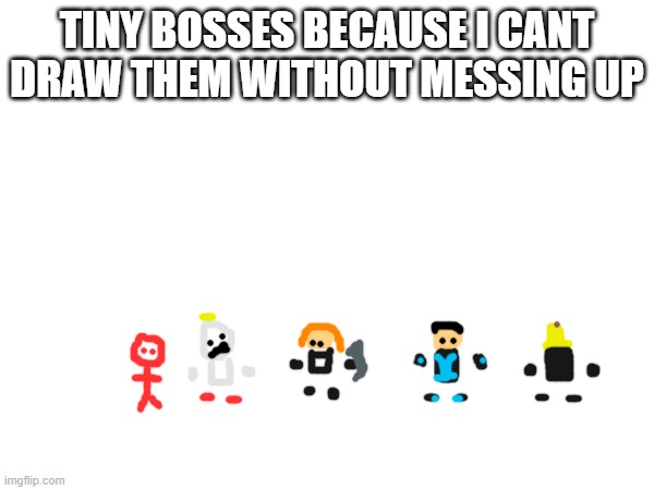 maybe canonically action figures, but ill draw these because pdfs are dumb and i like drawing | TINY BOSSES BECAUSE I CANT DRAW THEM WITHOUT MESSING UP | made w/ Imgflip meme maker