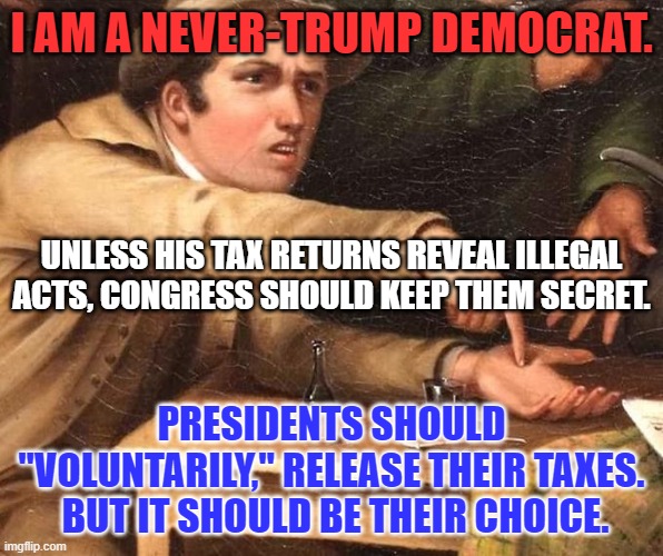 Do unto others as you would have them do unto you. | I AM A NEVER-TRUMP DEMOCRAT. UNLESS HIS TAX RETURNS REVEAL ILLEGAL ACTS, CONGRESS SHOULD KEEP THEM SECRET. PRESIDENTS SHOULD "VOLUNTARILY," RELEASE THEIR TAXES.  BUT IT SHOULD BE THEIR CHOICE. | image tagged in old govt meme | made w/ Imgflip meme maker