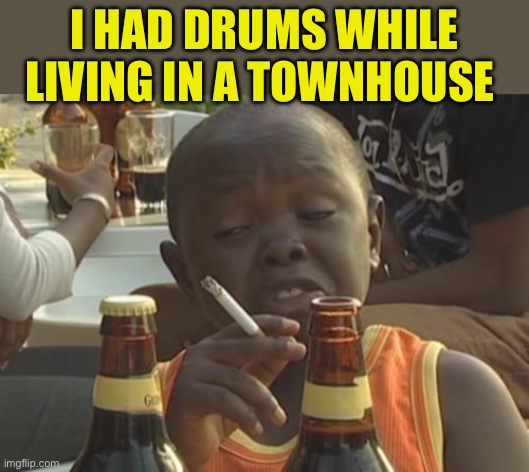 Smoking kid,,, | I HAD DRUMS WHILE LIVING IN A TOWNHOUSE | image tagged in smoking kid | made w/ Imgflip meme maker