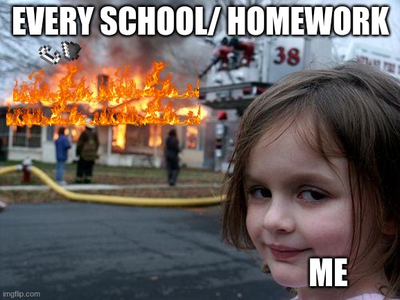 oh yes part 2 | EVERY SCHOOL/ HOMEWORK; ME | image tagged in memes,disaster girl | made w/ Imgflip meme maker