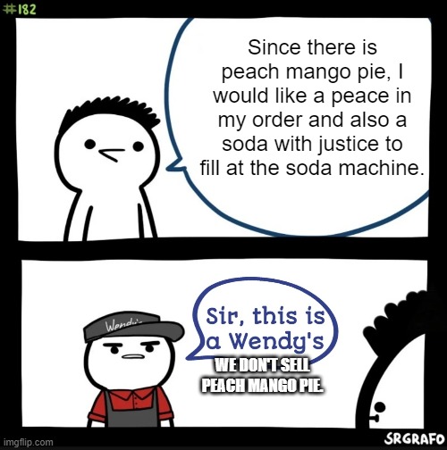 Sir this is a wendys | Since there is peach mango pie, I would like a peace in my order and also a soda with justice to fill at the soda machine. WE DON'T SELL PEA | image tagged in sir this is a wendys | made w/ Imgflip meme maker