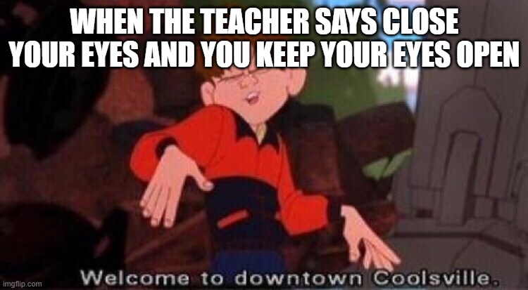 Welcome to Downtown Coolsville | WHEN THE TEACHER SAYS CLOSE YOUR EYES AND YOU KEEP YOUR EYES OPEN | image tagged in welcome to downtown coolsville | made w/ Imgflip meme maker