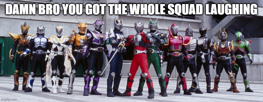 when I see an unfunny image | DAMN BRO YOU GOT THE WHOLE SQUAD LAUGHING | image tagged in kamen rider ryuki all riders | made w/ Imgflip meme maker