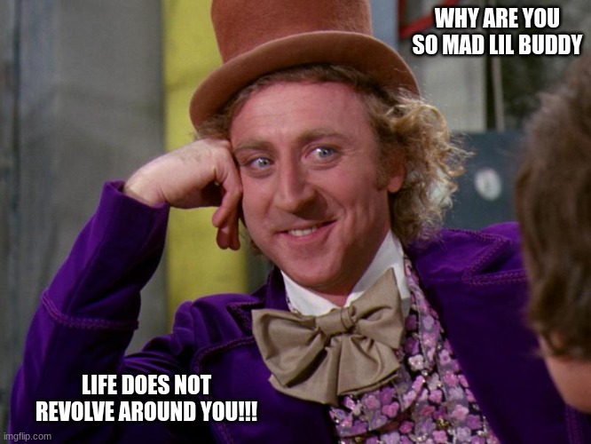 look at you now | WHY ARE YOU SO MAD LIL BUDDY; LIFE DOES NOT REVOLVE AROUND YOU!!! | image tagged in charlie-chocolate-factory | made w/ Imgflip meme maker
