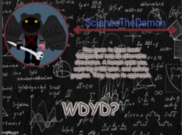 Science's template for scientists | You seem to have been teleported into an alternate dimension. A human sees you, wearing a lab coat, and safety goggles. They begin to approach. WDYD? | image tagged in science's template for scientists | made w/ Imgflip meme maker