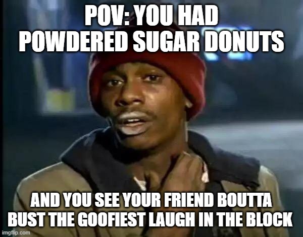 its neem a while hey guys (and gals) | POV: YOU HAD POWDERED SUGAR DONUTS; AND YOU SEE YOUR FRIEND BOUTTA BUST THE GOOFIEST LAUGH IN THE BLOCK | image tagged in memes,y'all got any more of that | made w/ Imgflip meme maker