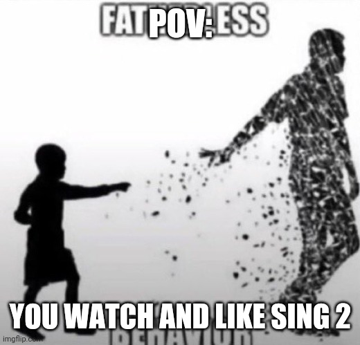 Fatherless Behavior | POV:; YOU WATCH AND LIKE SING 2 | image tagged in fatherless behavior | made w/ Imgflip meme maker