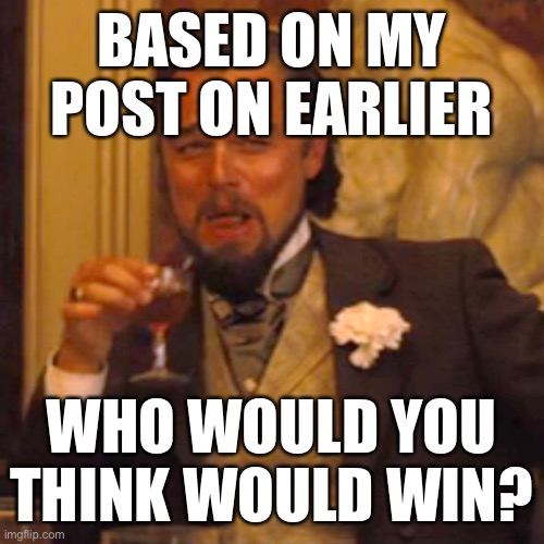 Where* | BASED ON MY POST ON EARLIER; WHO WOULD YOU THINK WOULD WIN? | image tagged in memes,laughing leo,balls,the final showdown | made w/ Imgflip meme maker