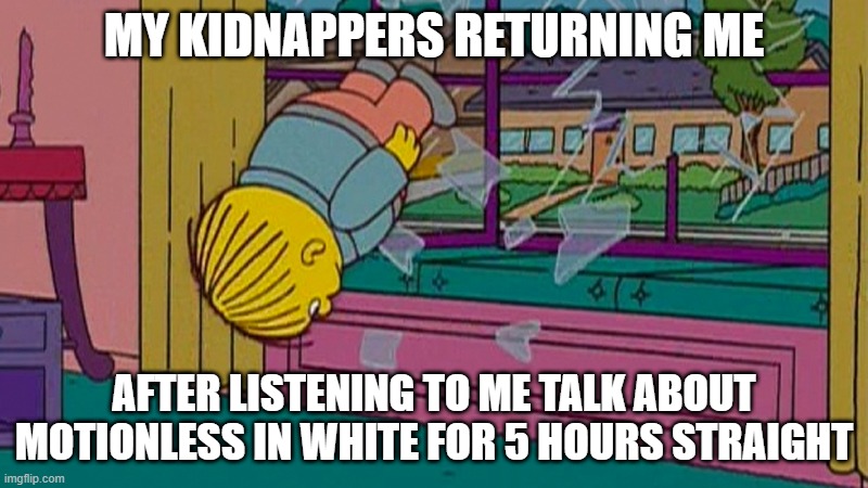 My kidnapper returning me after | MY KIDNAPPERS RETURNING ME; AFTER LISTENING TO ME TALK ABOUT MOTIONLESS IN WHITE FOR 5 HOURS STRAIGHT | image tagged in my kidnapper returning me after | made w/ Imgflip meme maker