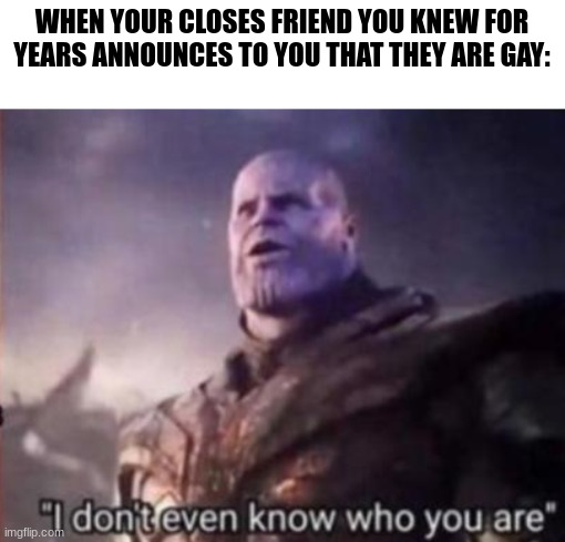 Thanos, I don't even know who you are | WHEN YOUR CLOSES FRIEND YOU KNEW FOR YEARS ANNOUNCES TO YOU THAT THEY ARE GAY: | image tagged in thanos i don't even know who you are | made w/ Imgflip meme maker