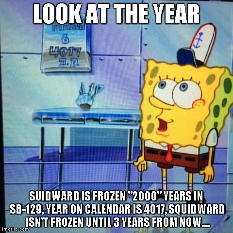 LOOK AT THE YEAR SUIDWARD IS FROZEN "2000" YEARS IN SB-129, YEAR ON CALENDAR IS 4017, SQUIDWARD ISN'T FROZEN UNTIL 3 YEARS FROM NOW.... | image tagged in spongebob | made w/ Imgflip meme maker