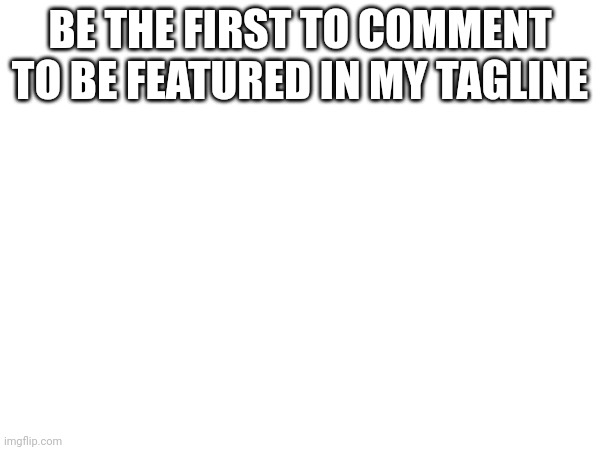 BE THE FIRST TO COMMENT TO BE FEATURED IN MY TAGLINE | made w/ Imgflip meme maker
