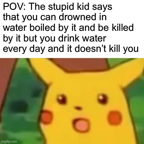 Surprised Pikachu | POV: The stupid kid says that you can drowned in water boiled by it and be killed by it but you drink water every day and it doesn’t kill you | image tagged in memes,surprised pikachu,funny,weird kid,pokemon | made w/ Imgflip meme maker