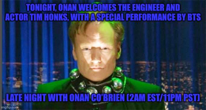 Conan O'Brien in the year 2000 | TONIGHT, ONAN WELCOMES THE ENGINEER AND ACTOR TIM HONKS, WITH A SPECIAL PERFORMANCE BY BTS; LATE NIGHT WITH ONAN CO’BRIEN (2AM EST/11PM PST) | image tagged in conan o'brien in the year 2000 | made w/ Imgflip meme maker