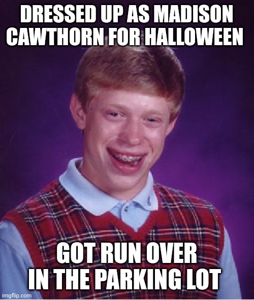 Definitely not Metrosexual | DRESSED UP AS MADISON CAWTHORN FOR HALLOWEEN; GOT RUN OVER IN THE PARKING LOT | image tagged in memes,bad luck brian | made w/ Imgflip meme maker