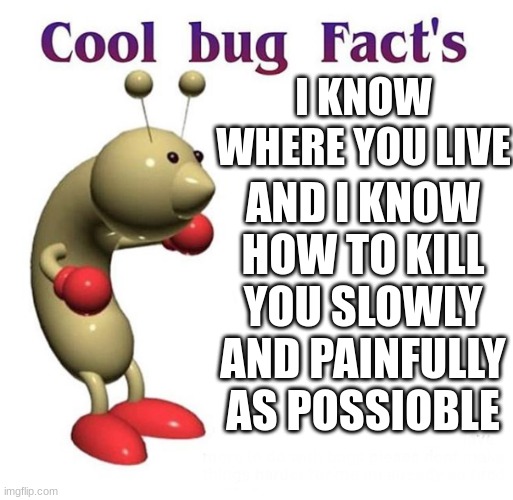 Cool Bug Facts | I KNOW WHERE YOU LIVE; AND I KNOW HOW TO KILL YOU SLOWLY AND PAINFULLY AS POSSIOBLE | image tagged in cool bug facts | made w/ Imgflip meme maker