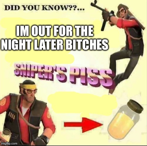 Snipers piss but it's only piss | IM OUT FOR THE NIGHT LATER BITCHES | image tagged in snipers piss but it's only piss | made w/ Imgflip meme maker