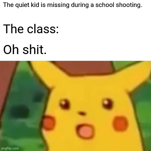 The quiet kid is missing during a school shooting. The class: Oh shit. | image tagged in memes,surprised pikachu | made w/ Imgflip meme maker