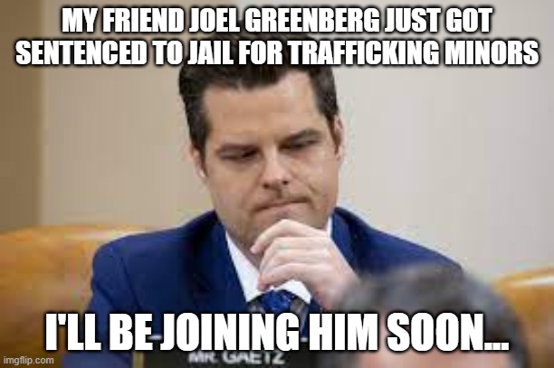 Sad Matt Gaetz | MY FRIEND JOEL GREENBERG JUST GOT SENTENCED TO JAIL FOR TRAFFICKING MINORS; I'LL BE JOINING HIM SOON... | image tagged in sad matt gaetz | made w/ Imgflip meme maker