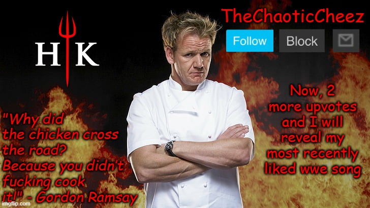 Cheez Gordon Ramsay Template | Now, 2 more upvotes and I will reveal my most recently liked wwe song | image tagged in cheez gordon ramsay template | made w/ Imgflip meme maker