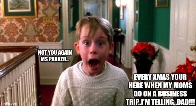 xmas time | NOT YOU AGAIN MS PARKER... EVERY XMAS YOUR HERE WHEN MY MOMS GO ON A BUSINESS TRIP..I'M TELLING..DAD!!! | image tagged in kevin home alone | made w/ Imgflip meme maker