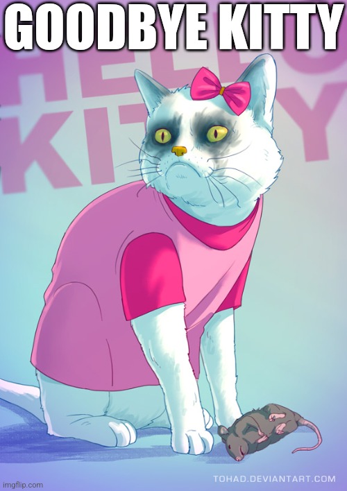 Goodbye Kitty | GOODBYE KITTY | image tagged in grumpy cat,goodbye kitty,hello kitty | made w/ Imgflip meme maker