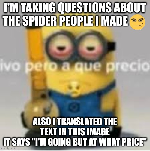 minion bong | I'M TAKING QUESTIONS ABOUT THE SPIDER PEOPLE I MADE; ALSO I TRANSLATED THE TEXT IN THIS IMAGE
IT SAYS "I'M GOING BUT AT WHAT PRICE" | image tagged in minion bong | made w/ Imgflip meme maker