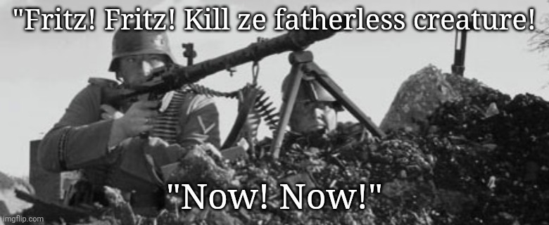 . | "Fritz! Fritz! Kill ze fatherless creature! "Now! Now!" | image tagged in mg-34 | made w/ Imgflip meme maker