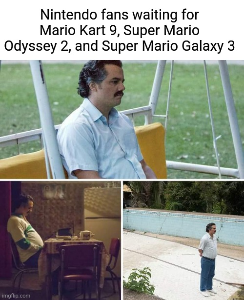 Yes... very sad, anyway | Nintendo fans waiting for Mario Kart 9, Super Mario Odyssey 2, and Super Mario Galaxy 3 | image tagged in memes,sad pablo escobar | made w/ Imgflip meme maker
