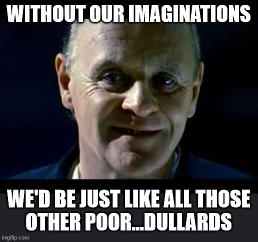 Hannibal Lecter | WITHOUT OUR IMAGINATIONS WE'D BE JUST LIKE ALL THOSE
OTHER POOR...DULLARDS | image tagged in hannibal lecter | made w/ Imgflip meme maker