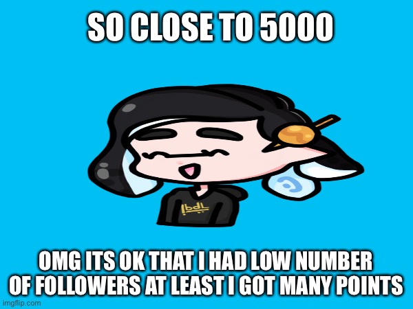 Close to 5000 points | SO CLOSE TO 5000; OMG ITS OK THAT I HAD LOW NUMBER OF FOLLOWERS AT LEAST I GOT MANY POINTS | image tagged in points,happy | made w/ Imgflip meme maker