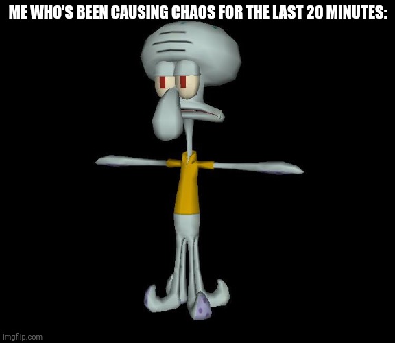 Squidward t-pose | ME WHO'S BEEN CAUSING CHAOS FOR THE LAST 20 MINUTES: | image tagged in squidward t-pose | made w/ Imgflip meme maker