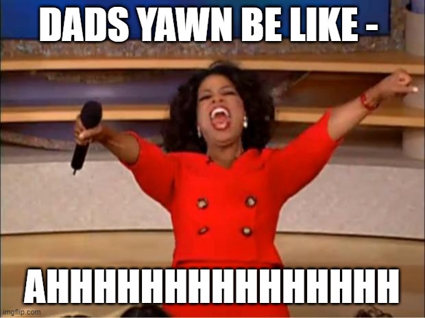 Oprah You Get A | DADS YAWN BE LIKE -; AHHHHHHHHHHHHHHH | image tagged in memes,oprah you get a | made w/ Imgflip meme maker