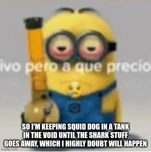 minion bong | SO I'M KEEPING SQUID DOG IN A TANK IN THE VOID UNTIL THE SHARK STUFF GOES AWAY, WHICH I HIGHLY DOUBT WILL HAPPEN | image tagged in minion bong | made w/ Imgflip meme maker