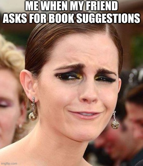 Smug Emma Watson | ME WHEN MY FRIEND ASKS FOR BOOK SUGGESTIONS | image tagged in smug emma watson | made w/ Imgflip meme maker