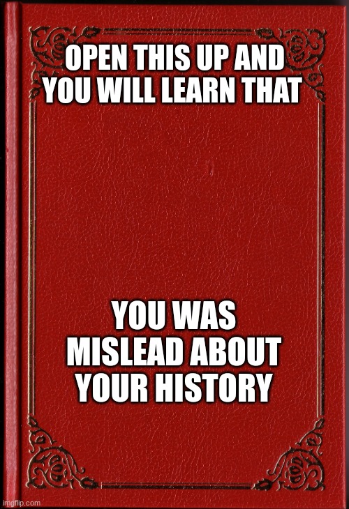 blank book | OPEN THIS UP AND YOU WILL LEARN THAT; YOU WAS MISLEAD ABOUT YOUR HISTORY | image tagged in blank book | made w/ Imgflip meme maker