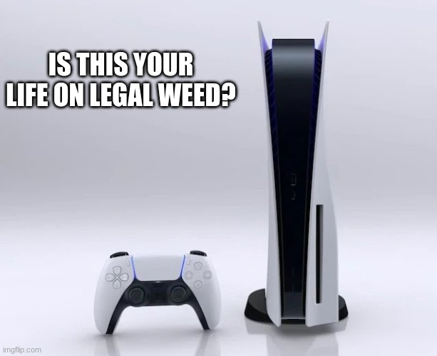 Ps5 |  IS THIS YOUR LIFE ON LEGAL WEED? | image tagged in ps5 | made w/ Imgflip meme maker
