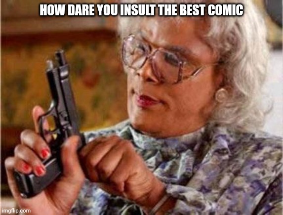 Madea | HOW DARE YOU INSULT THE BEST COMIC | image tagged in madea | made w/ Imgflip meme maker