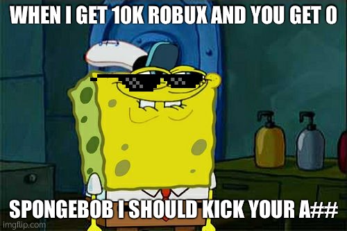 Don't You Squidward |  WHEN I GET 10K ROBUX AND YOU GET 0; SPONGEBOB I SHOULD KICK YOUR A## | image tagged in memes,don't you squidward | made w/ Imgflip meme maker