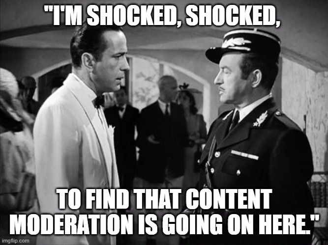 Casablanca - Shocked | "I'M SHOCKED, SHOCKED, TO FIND THAT CONTENT MODERATION IS GOING ON HERE." | image tagged in casablanca - shocked | made w/ Imgflip meme maker