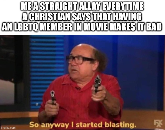 I don’t actually kill just in anger | ME A STRAIGHT ALLAY EVERYTIME A CHRISTIAN SAYS THAT HAVING AN LGBTQ MEMBER IN MOVIE MAKES IT BAD | image tagged in so anyway i started blasting | made w/ Imgflip meme maker
