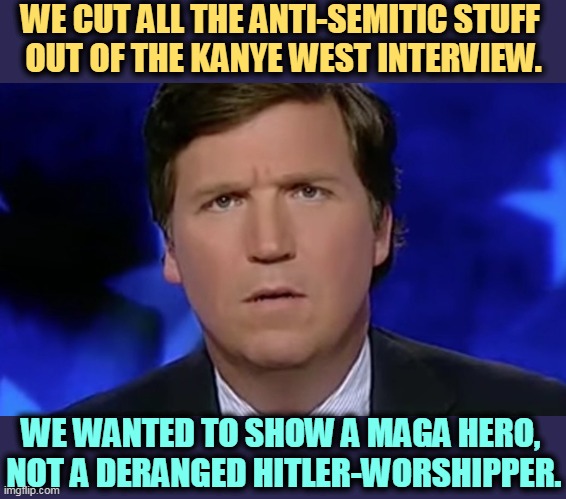 Tucker has not covered the Kanye West story since he screwed up the interview. | WE CUT ALL THE ANTI-SEMITIC STUFF 
OUT OF THE KANYE WEST INTERVIEW. WE WANTED TO SHOW A MAGA HERO, 
NOT A DERANGED HITLER-WORSHIPPER. | image tagged in tucker carlson,silent,coward,liar,kanye west,neo-nazis | made w/ Imgflip meme maker
